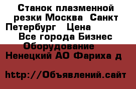 Станок плазменной резки Москва, Санкт-Петербург › Цена ­ 890 000 - Все города Бизнес » Оборудование   . Ненецкий АО,Фариха д.